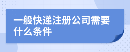 一般快递注册公司需要什么条件