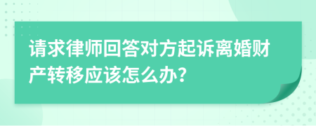 请求律师回答对方起诉离婚财产转移应该怎么办？