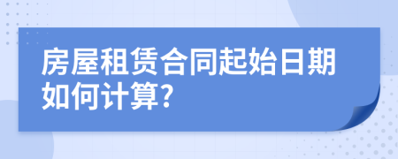 房屋租赁合同起始日期如何计算?