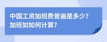 中国工资加班费普遍是多少？加班如如何计算？