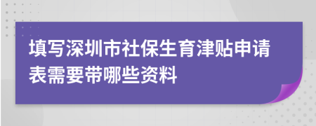 填写深圳市社保生育津贴申请表需要带哪些资料