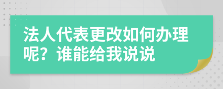 法人代表更改如何办理呢？谁能给我说说