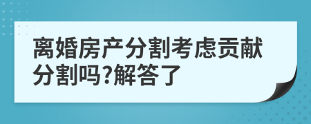 离婚房产分割考虑贡献分割吗?解答了