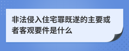 非法侵入住宅罪既遂的主要或者客观要件是什么