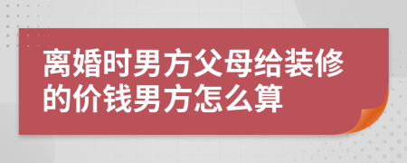 离婚时男方父母给装修的价钱男方怎么算