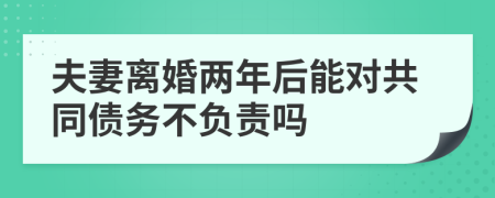 夫妻离婚两年后能对共同债务不负责吗