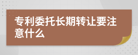 专利委托长期转让要注意什么