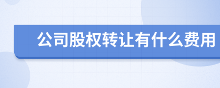 公司股权转让有什么费用