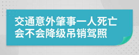 交通意外肇事一人死亡会不会降级吊销驾照