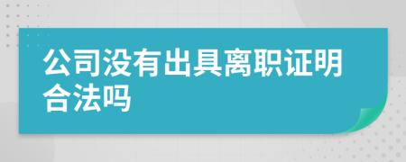 公司没有出具离职证明合法吗