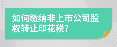 如何缴纳非上市公司股权转让印花税？