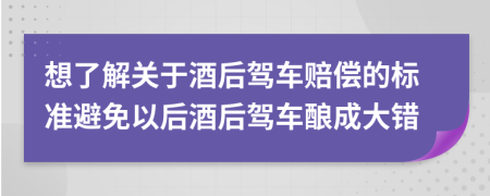 想了解关于酒后驾车赔偿的标准避免以后酒后驾车酿成大错