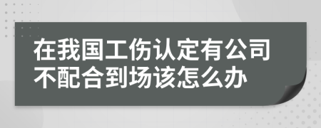 在我国工伤认定有公司不配合到场该怎么办