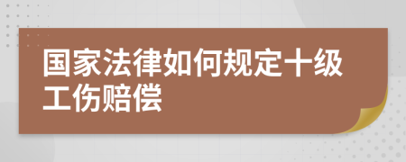 国家法律如何规定十级工伤赔偿