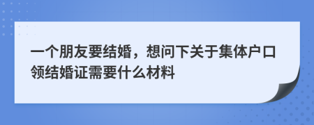 一个朋友要结婚，想问下关于集体户口领结婚证需要什么材料