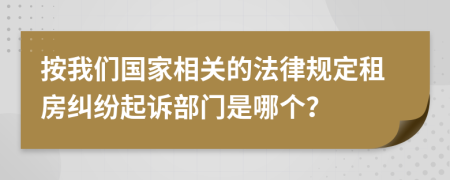 按我们国家相关的法律规定租房纠纷起诉部门是哪个？