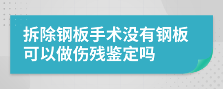 拆除钢板手术没有钢板可以做伤残鉴定吗