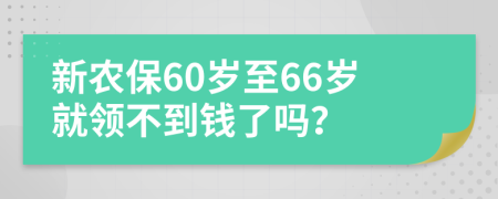 新农保60岁至66岁就领不到钱了吗？