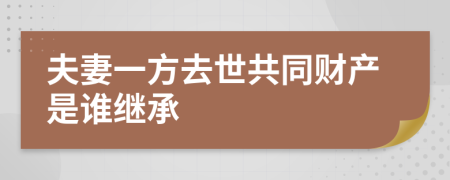 夫妻一方去世共同财产是谁继承