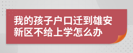 我的孩子户口迁到雄安新区不给上学怎么办