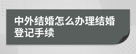 中外结婚怎么办理结婚登记手续