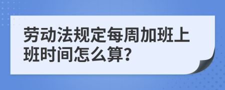 劳动法规定每周加班上班时间怎么算？