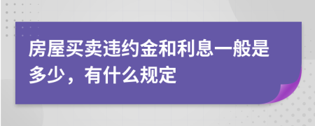 房屋买卖违约金和利息一般是多少，有什么规定