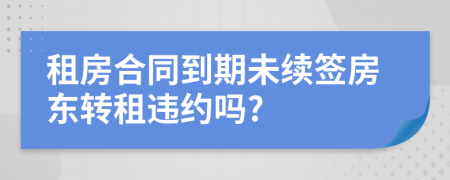 租房合同到期未续签房东转租违约吗?