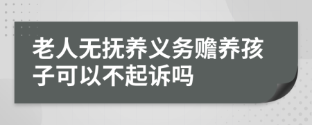 老人无抚养义务赡养孩子可以不起诉吗