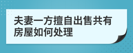 夫妻一方擅自出售共有房屋如何处理