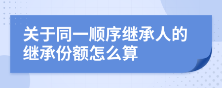 关于同一顺序继承人的继承份额怎么算