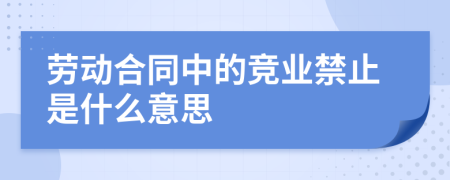 劳动合同中的竞业禁止是什么意思