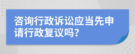 咨询行政诉讼应当先申请行政复议吗？