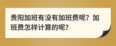 贵阳加班有没有加班费呢？加班费怎样计算的呢？