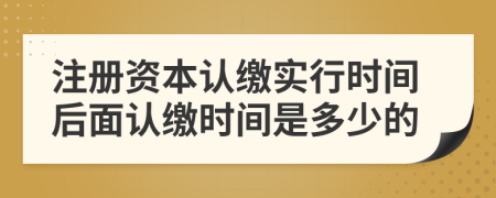 注册资本认缴实行时间后面认缴时间是多少的