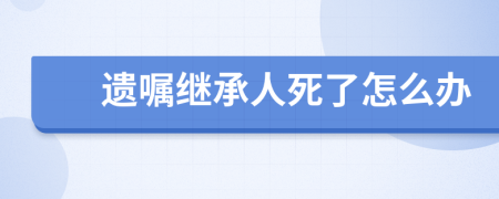 遗嘱继承人死了怎么办