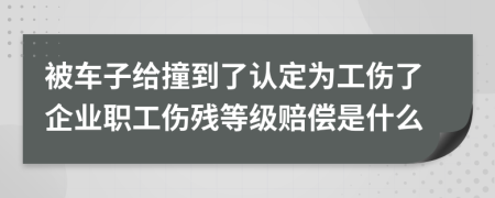 被车子给撞到了认定为工伤了企业职工伤残等级赔偿是什么