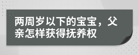 两周岁以下的宝宝，父亲怎样获得抚养权