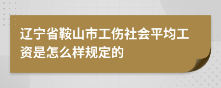 辽宁省鞍山市工伤社会平均工资是怎么样规定的