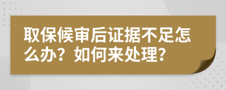 取保候审后证据不足怎么办？如何来处理？