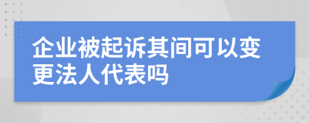 企业被起诉其间可以变更法人代表吗