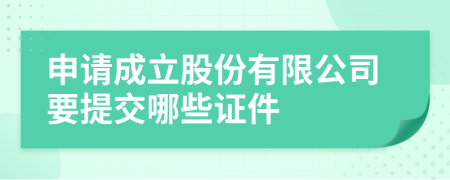 申请成立股份有限公司要提交哪些证件