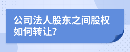 公司法人股东之间股权如何转让？