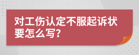 对工伤认定不服起诉状要怎么写？