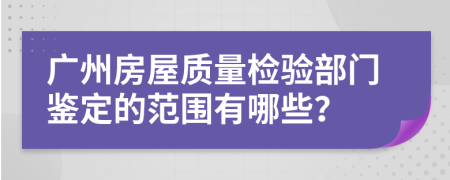 广州房屋质量检验部门鉴定的范围有哪些？