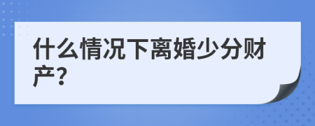 什么情况下离婚少分财产？