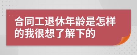 合同工退休年龄是怎样的我很想了解下的