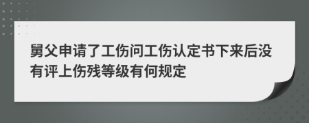 舅父申请了工伤问工伤认定书下来后没有评上伤残等级有何规定