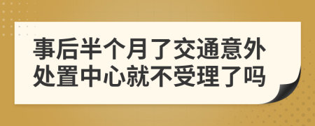 事后半个月了交通意外处置中心就不受理了吗