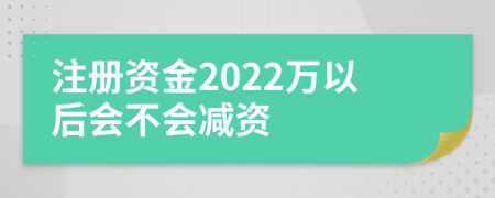 注册资金2022万以后会不会减资